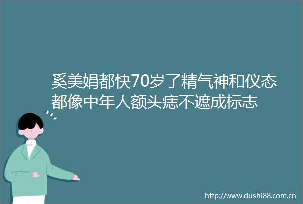 奚美娟都快70岁了精气神和仪态都像中年人额头痣不遮成标志