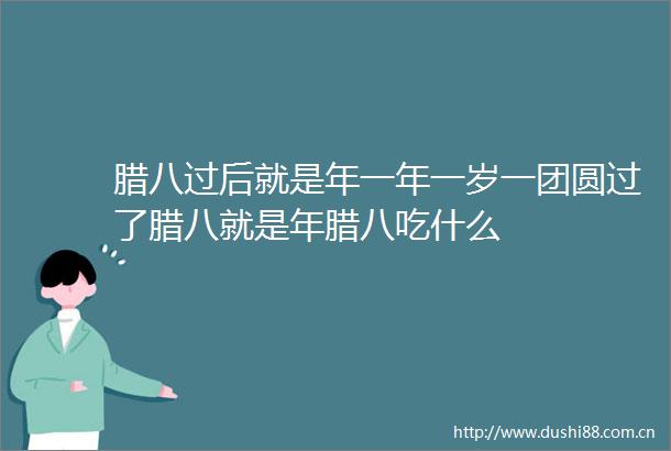 腊八过后就是年一年一岁一团圆过了腊八就是年腊八吃什么