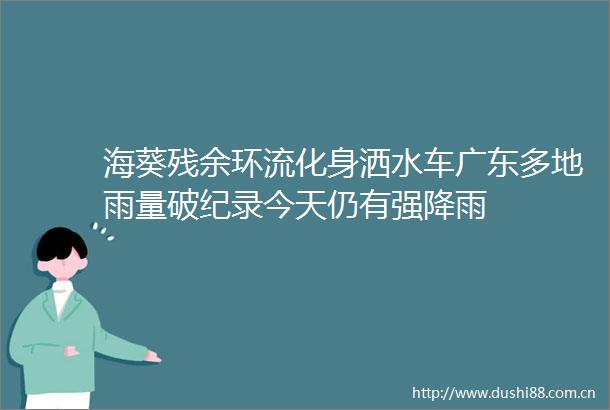 海葵残余环流化身洒水车广东多地雨量破纪录今天仍有强降雨