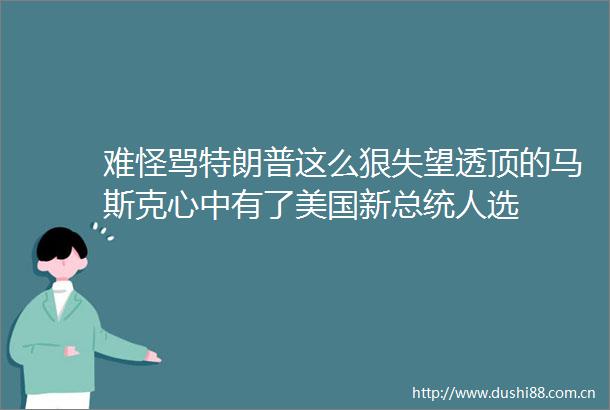 难怪骂特朗普这么狠失望透顶的马斯克心中有了美国新总统人选