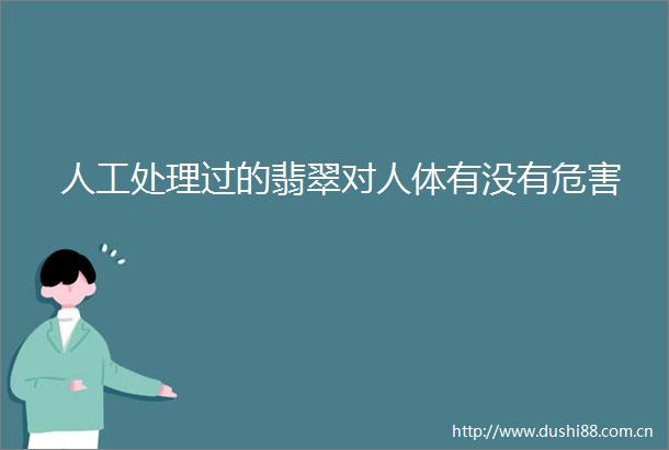 人工处理过的翡翠对人体有没有危害
