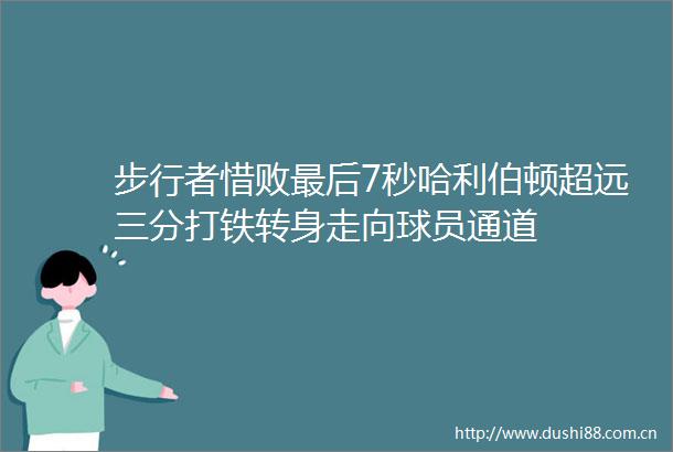 步行者惜败最后7秒哈利伯顿超远三分打铁转身走向球员通道