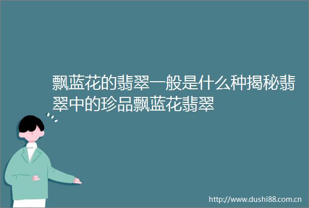 飘蓝花的翡翠一般是什么种揭秘翡翠中的珍品飘蓝花翡翠