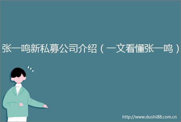 张一鸣新私募公司介绍（一文看懂张一鸣）