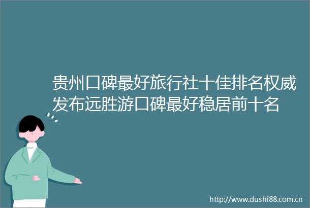 贵州口碑最好旅行社十佳排名权威发布远胜游口碑最好稳居前十名