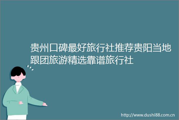 贵州口碑最好旅行社推荐贵阳当地跟团旅游精选靠谱旅行社