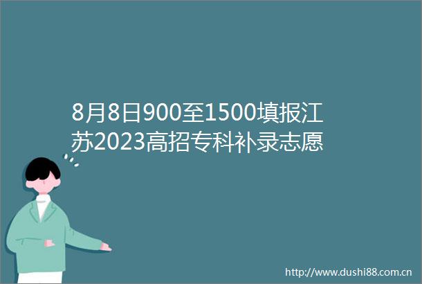 8月8日900至1500填报江苏2023高招专科补录志愿