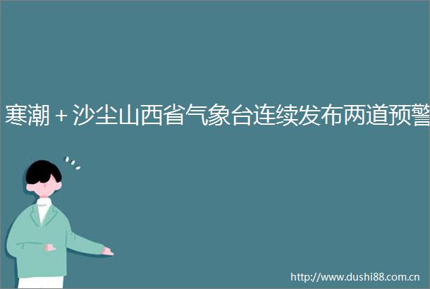 寒潮＋沙尘山西省气象台连续发布两道预警