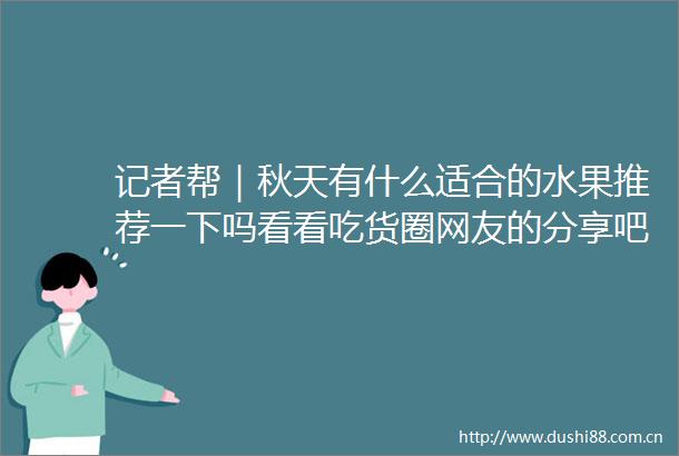 记者帮｜秋天有什么适合的水果推荐一下吗看看吃货圈网友的分享吧