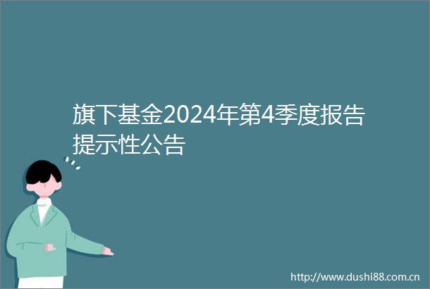 旗下基金2024年第4季度报告提示性公告