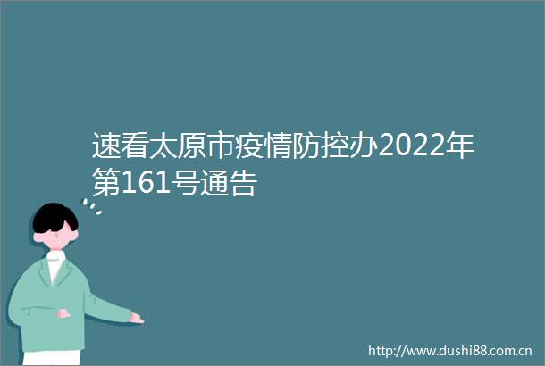 速看太原市疫情防控办2022年第161号通告