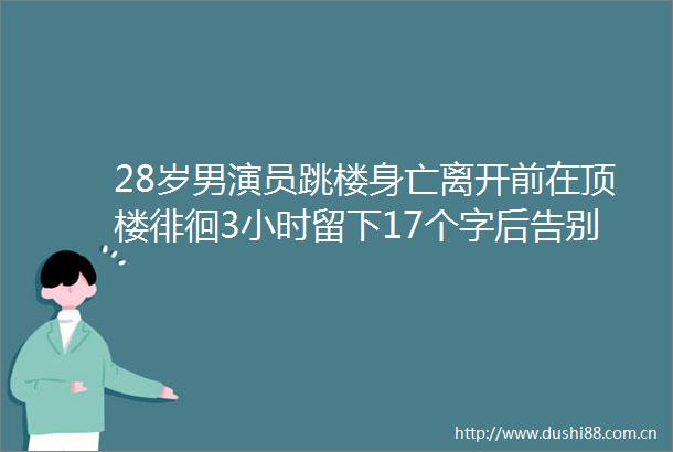 28岁男演员跳楼身亡离开前在顶楼徘徊3小时留下17个字后告别人间