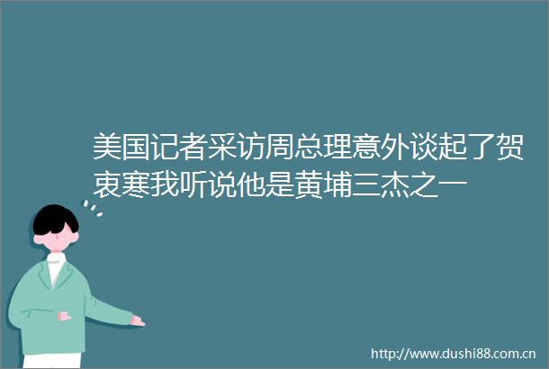 美国记者采访周总理意外谈起了贺衷寒我听说他是黄埔三杰之一
