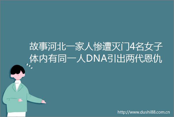 故事河北一家人惨遭灭门4名女子体内有同一人DNA引出两代恩仇