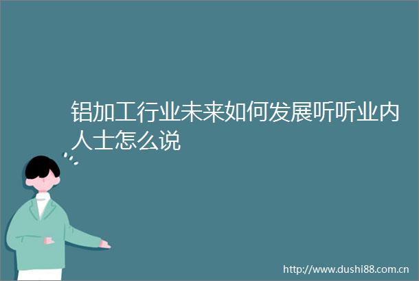 铝加工行业未来如何发展听听业内人士怎么说