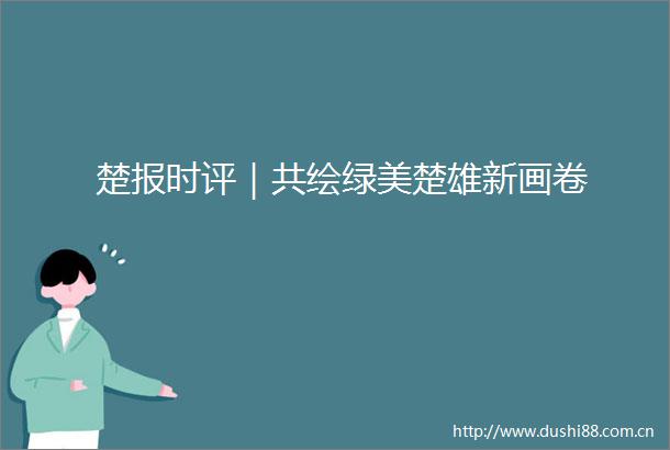 楚报时评｜共绘绿美楚雄新画卷