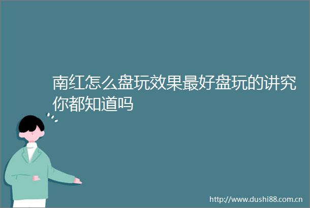 南红怎么盘玩效果最好盘玩的讲究你都知道吗