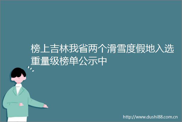 榜上吉林我省两个滑雪度假地入选重量级榜单公示中