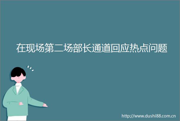 在现场第二场部长通道回应热点问题