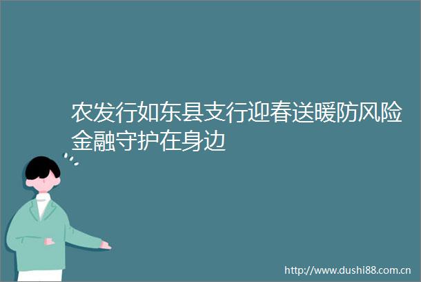 农发行如东县支行迎春送暖防风险金融守护在身边