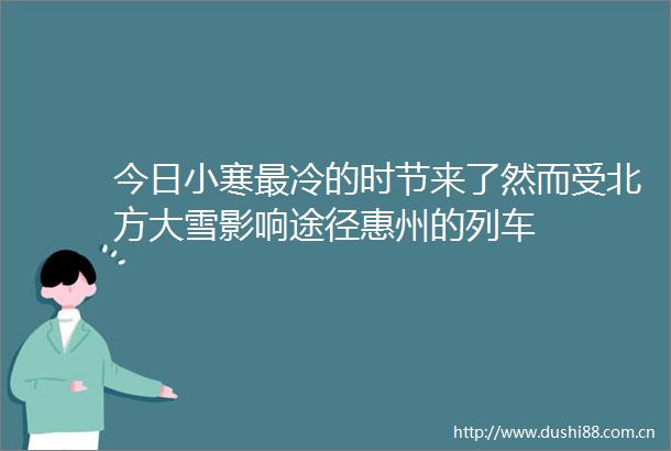 今日小寒最冷的时节来了然而受北方大雪影响途径惠州的列车