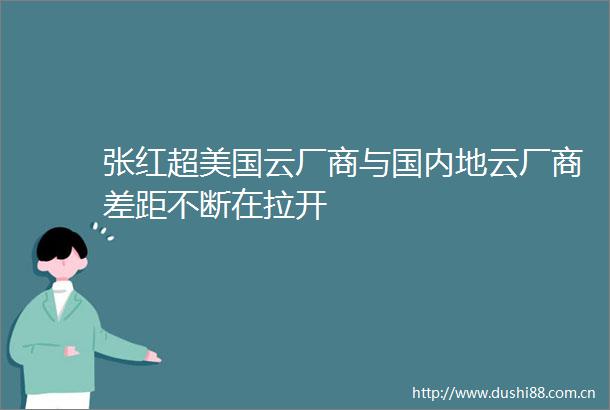 张红超美国云厂商与国内地云厂商差距不断在拉开
