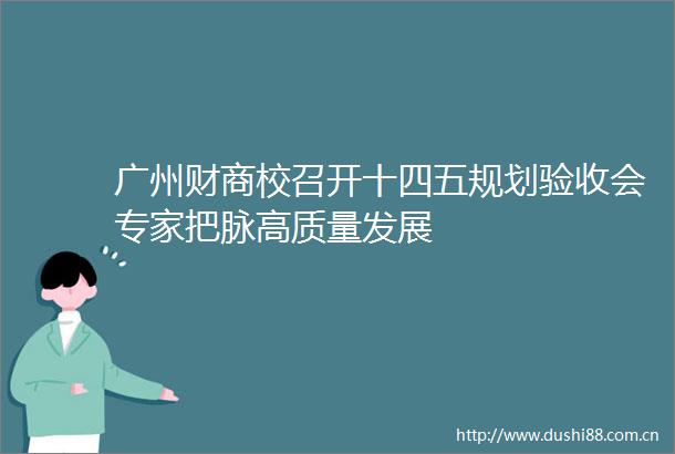 广州财商校召开十四五规划验收会专家把脉高质量发展