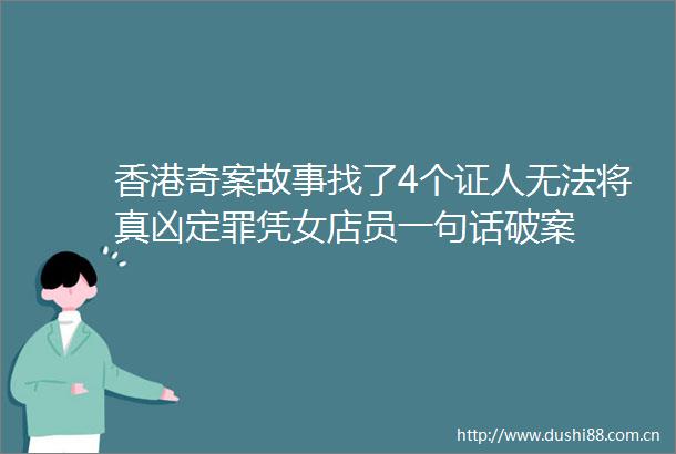 香港奇案故事找了4个证人无法将真凶定罪凭女店员一句话破案