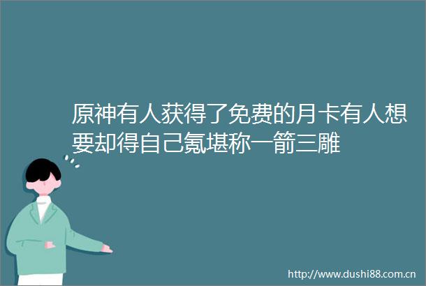 原神有人获得了免费的月卡有人想要却得自己氪堪称一箭三雕