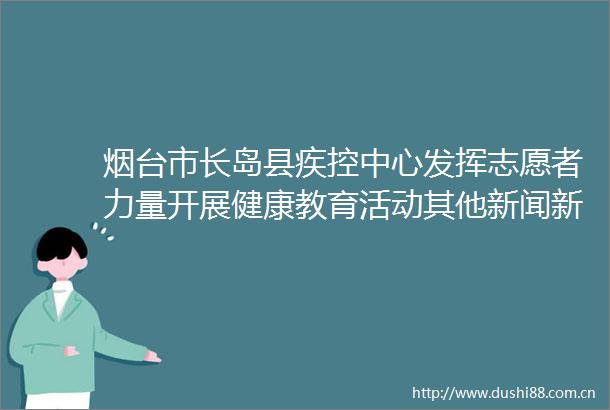 烟台市长岛县疾控中心发挥志愿者力量开展健康教育活动其他新闻新闻齐鲁网