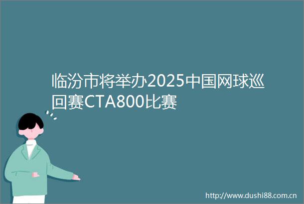 临汾市将举办2025网球巡回赛CTA800比赛