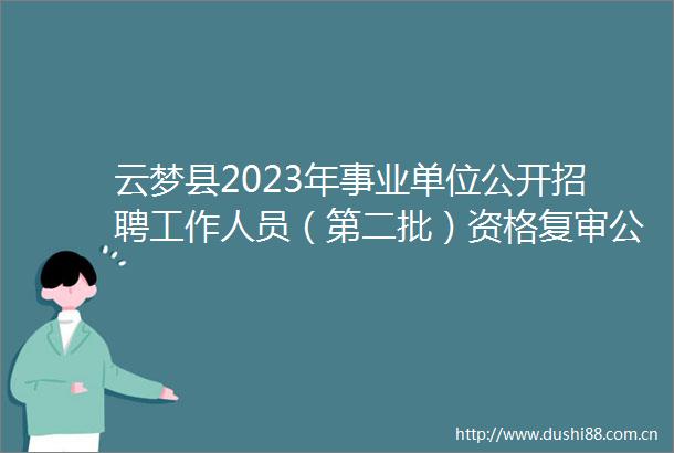 云梦县2023年事业单位公开招聘工作人员（第二批）资格复审公告