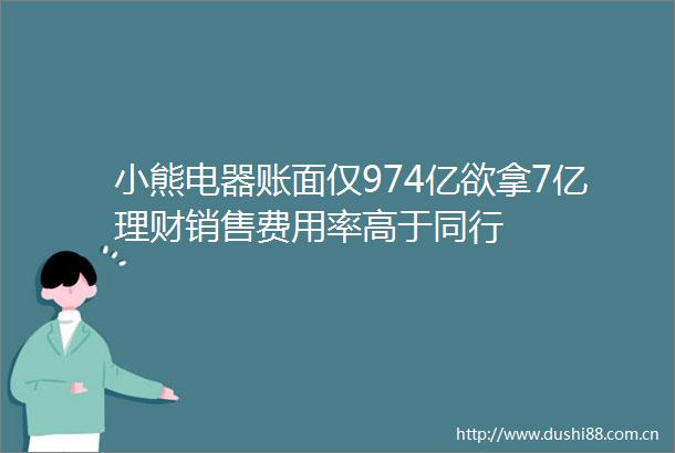 小熊电器账面仅974亿欲拿7亿理财销售费用率高于同行