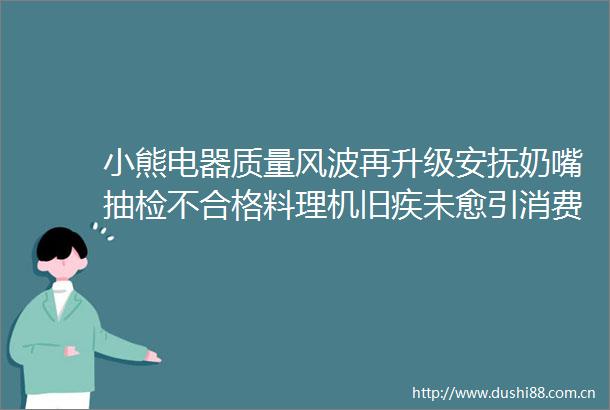 小熊电器质量风波再升级安抚奶嘴抽检不合格料理机旧疾未愈引消费者集体