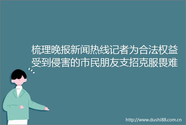 梳理晚报新闻热线记者为合法权益受到侵害的市民朋友支招克服畏难心理敢于依法维权