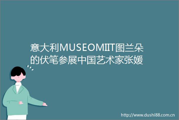意大利MUSEOMIIT图兰朵的伏笔参展艺术家张媛