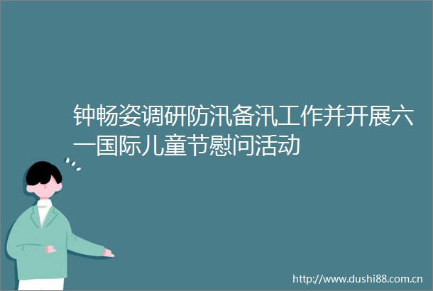钟畅姿调研防汛备汛工作并开展六一国际儿童节慰问活动