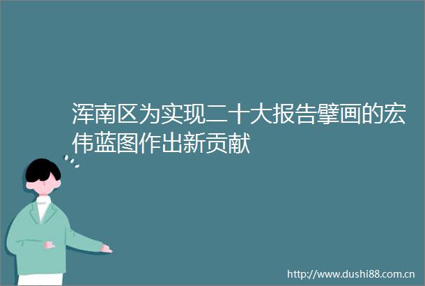 浑南区为实现二十大报告擘画的宏伟蓝图作出新贡献