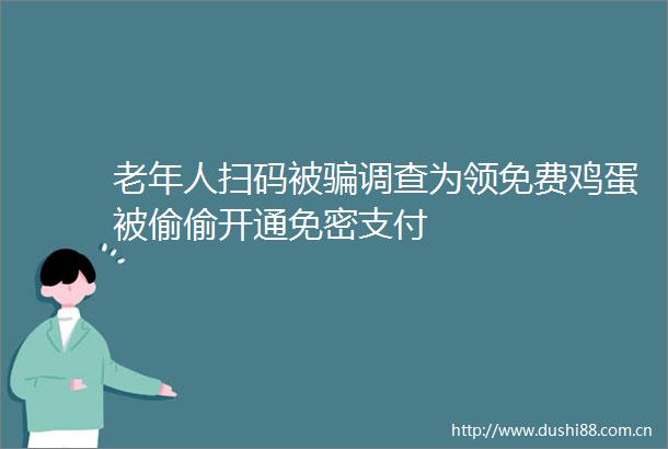 老年人扫码被调查为领免费鸡蛋被偷偷开通免密支付