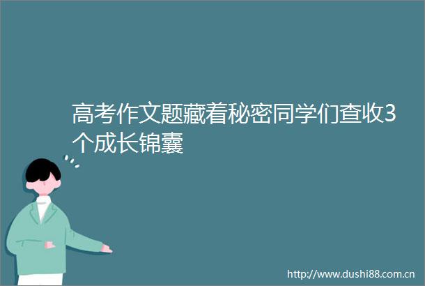 高考作文题藏着秘密同学们查收3个成长锦囊