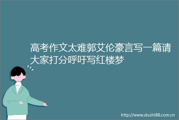 高考作文太难郭艾伦豪言写一篇请大家打分呼吁写红楼梦