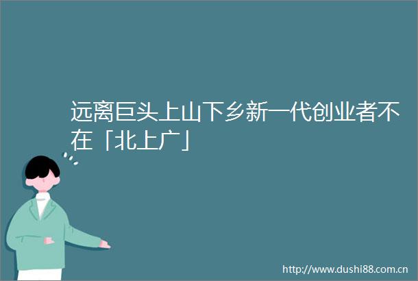 远离巨头上山下乡新一代创业者不在「北上广」