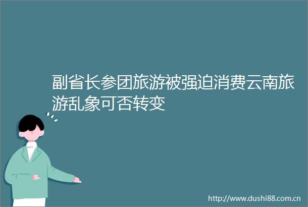 副省长参团旅游被强迫消费云南旅游乱象可否转变