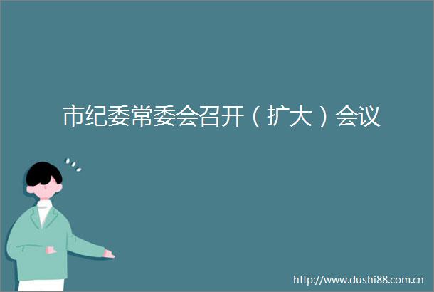 市纪委常委会召开（扩大）会议