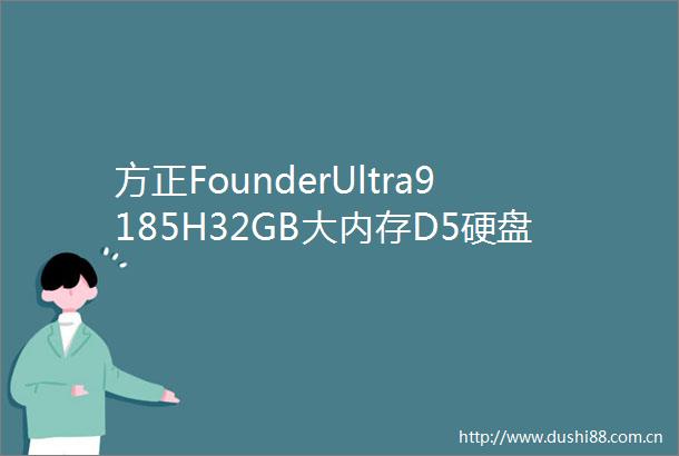 方正FounderUltra9185H32GB大内存D5硬盘高性能商务办公及家庭娱乐的全能主机4999元起