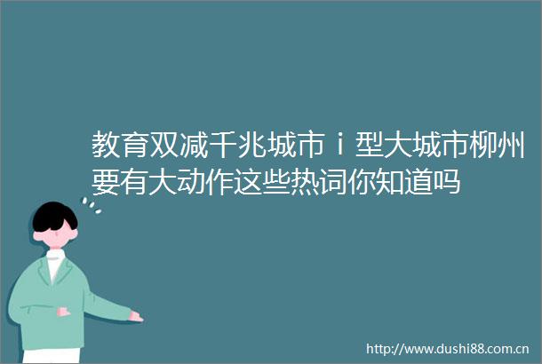 教育双减千兆城市ⅰ型大城市柳州要有大动作这些热词你知道吗
