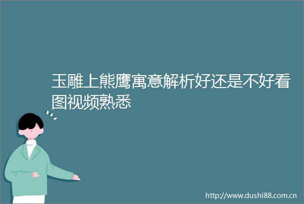 玉雕上熊鹰寓意解析好还是不好看图视频熟悉