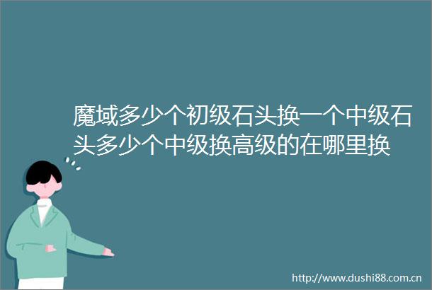 魔域多少个初级石头换一个中级石头多少个中级换高级的在哪里换