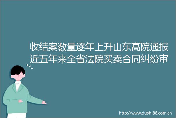 收结案数量逐年上升山东高院通报近五年来全省买卖合同审判工作情况
