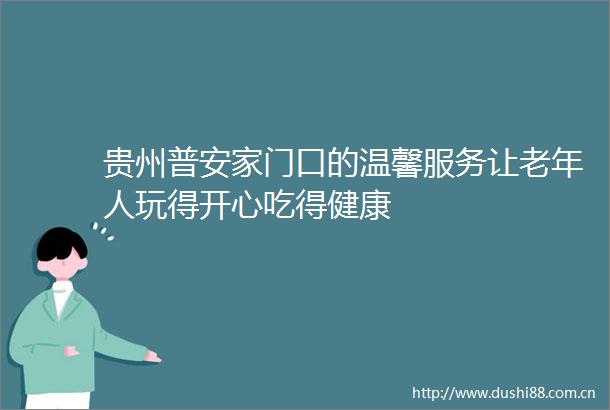 贵州普安家门口的温馨服务让老年人玩得开心吃得健康